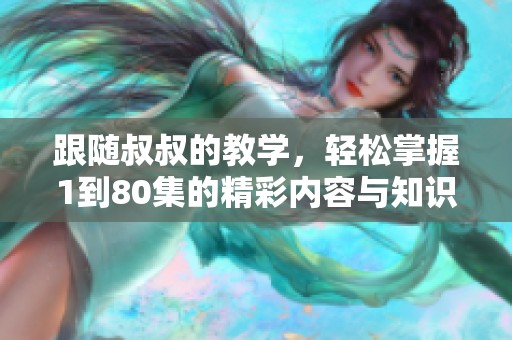 跟随叔叔的教学，轻松掌握1到80集的精彩内容与知识要点