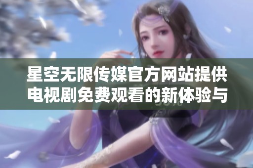 星空无限传媒官方网站提供电视剧免费观看的新体验与观影指南