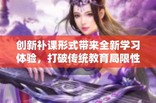 创新补课形式带来全新学习体验，打破传统教育局限性