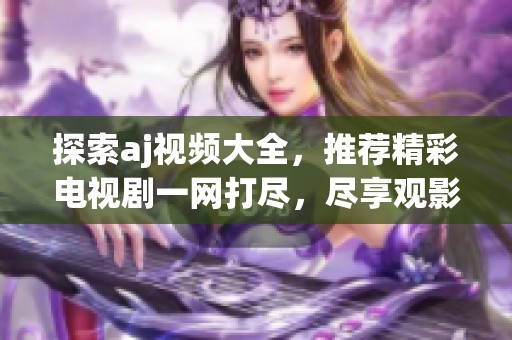 探索aj视频大全，推荐精彩电视剧一网打尽，尽享观影乐趣！