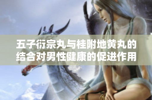 五子衍宗丸与桂附地黄丸的结合对男性健康的促进作用探讨