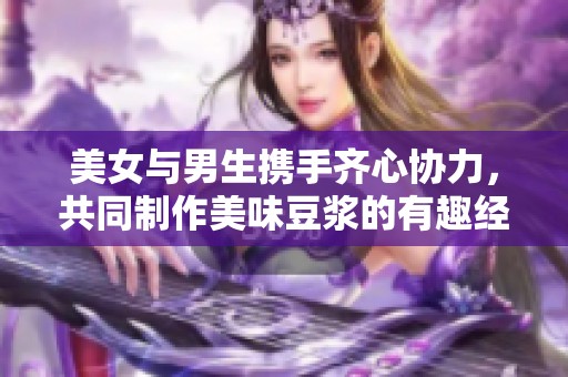 美女与男生携手齐心协力，共同制作美味豆浆的有趣经历