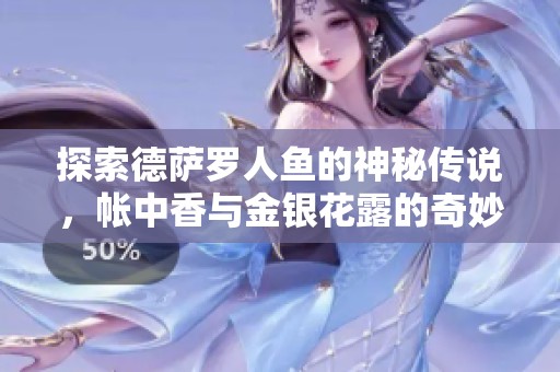 探索德萨罗人鱼的神秘传说，帐中香与金银花露的奇妙结合之旅