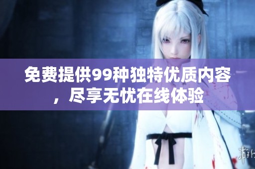 免费提供99种独特优质内容，尽享无忧在线体验