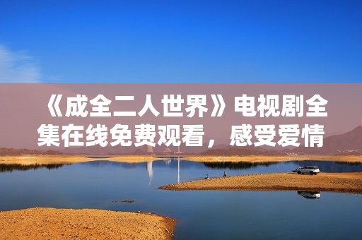 《成全二人世界》电视剧全集在线免费观看，感受爱情的温暖与甜蜜