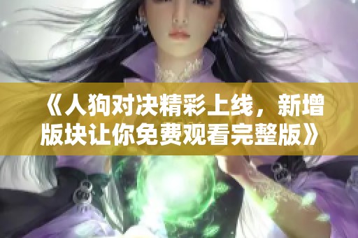 《人狗对决精彩上线，新增版块让你免费观看完整版》