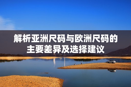 解析亚洲尺码与欧洲尺码的主要差异及选择建议