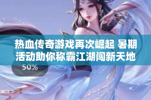 热血传奇游戏再次崛起 暑期活动助你称霸江湖闯新天地