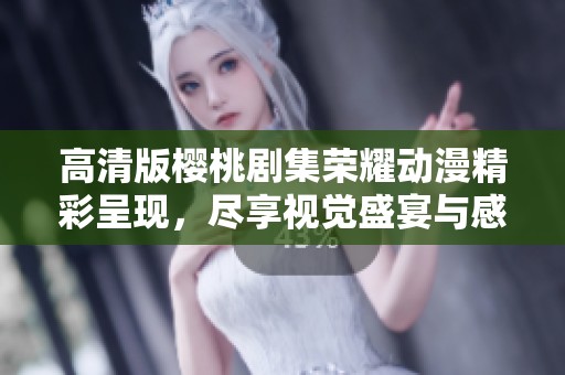高清版樱桃剧集荣耀动漫精彩呈现，尽享视觉盛宴与感动故事