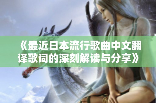 《最近日本流行歌曲中文翻译歌词的深刻解读与分享》