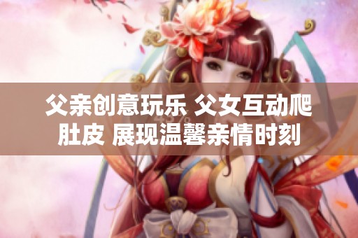 父亲创意玩乐 父女互动爬肚皮 展现温馨亲情时刻