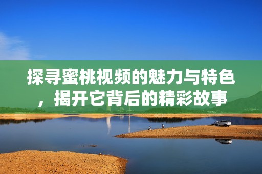 探寻蜜桃视频的魅力与特色，揭开它背后的精彩故事