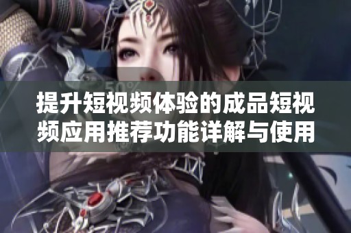 提升短视频体验的成品短视频应用推荐功能详解与使用技巧