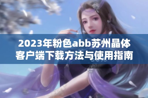 2023年粉色abb苏州晶体客户端下载方法与使用指南全解读