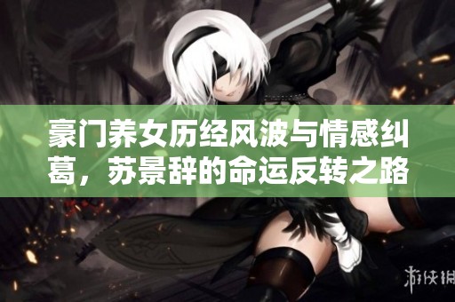 豪门养女历经风波与情感纠葛，苏景辞的命运反转之路