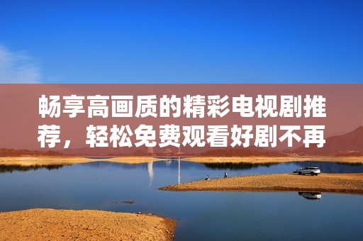 畅享高画质的精彩电视剧推荐，轻松免费观看好剧不再是梦
