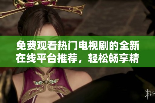 免费观看热门电视剧的全新在线平台推荐，轻松畅享精彩剧集体验