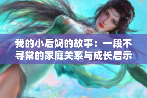 我的小后妈的故事：一段不寻常的家庭关系与成长启示