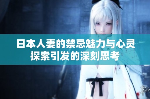 日本人妻的禁忌魅力与心灵探索引发的深刻思考