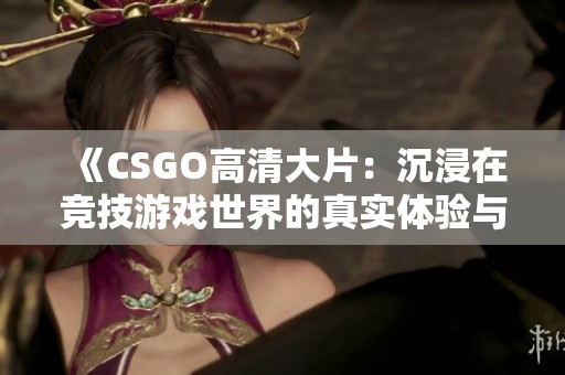 《CSGO高清大片：沉浸在竞技游戏世界的真实体验与视觉盛宴》