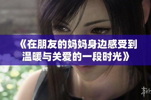 《在朋友的妈妈身边感受到温暖与关爱的一段时光》