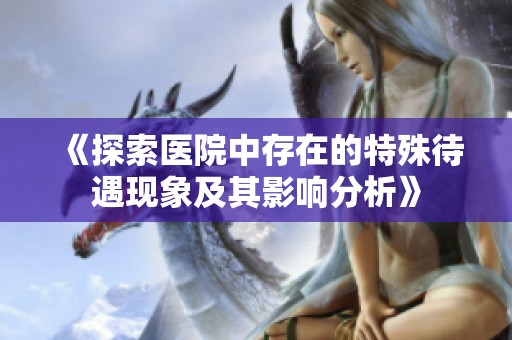 《探索医院中存在的特殊待遇现象及其影响分析》
