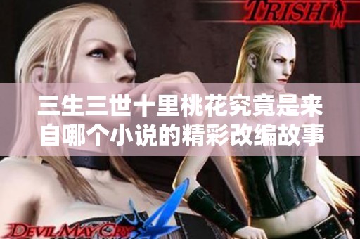三生三世十里桃花究竟是来自哪个小说的精彩改编故事解析