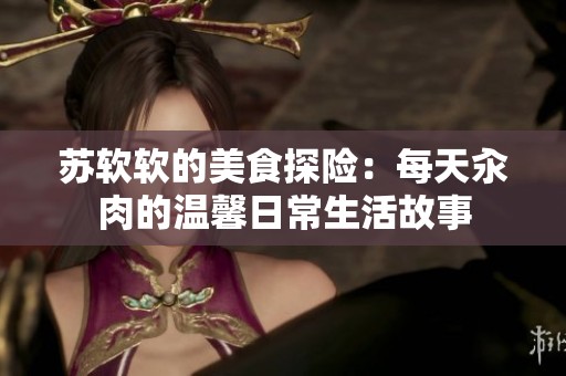 苏软软的美食探险：每天汆肉的温馨日常生活故事