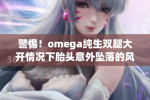 警惕！omega纯生双腿大开情况下胎头意外坠落的风险与应对措施