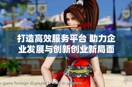 打造高效服务平台 助力企业发展与创新创业新局面