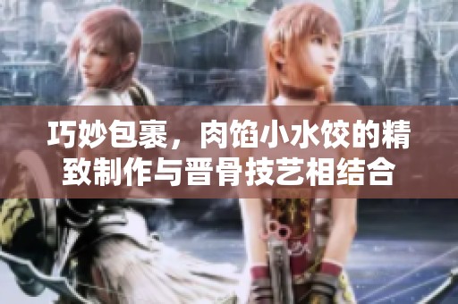 巧妙包裹，肉馅小水饺的精致制作与晋骨技艺相结合