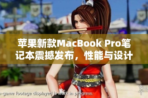 苹果新款MacBook Pro笔记本震撼发布，性能与设计再创新高