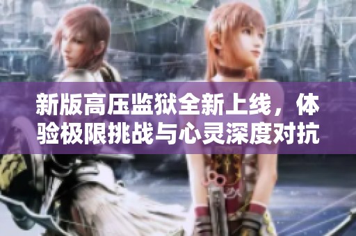 新版高压监狱全新上线，体验极限挑战与心灵深度对抗