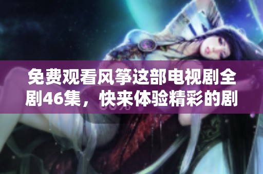 免费观看风筝这部电视剧全剧46集，快来体验精彩的剧情与动人的故事吧