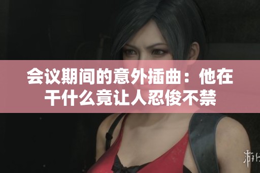 会议期间的意外插曲：他在干什么竟让人忍俊不禁