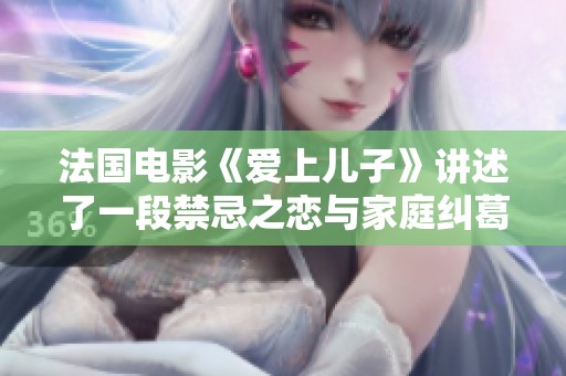 法国电影《爱上儿子》讲述了一段禁忌之恋与家庭纠葛的动人故事