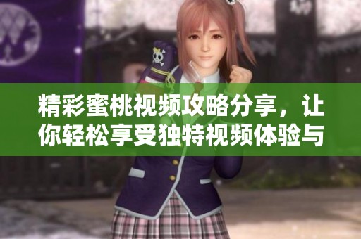 精彩蜜桃视频攻略分享，让你轻松享受独特视频体验与乐趣