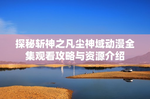 探秘斩神之凡尘神域动漫全集观看攻略与资源介绍