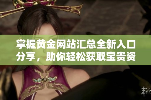 掌握黄金网站汇总全新入口分享，助你轻松获取宝贵资讯与资源
