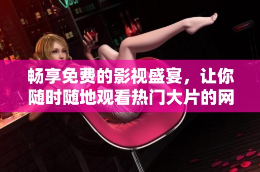 畅享免费的影视盛宴，让你随时随地观看热门大片的网站推荐