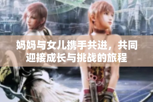 妈妈与女儿携手共进，共同迎接成长与挑战的旅程