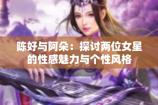 陈好与阿朵：探讨两位女星的性感魅力与个性风格