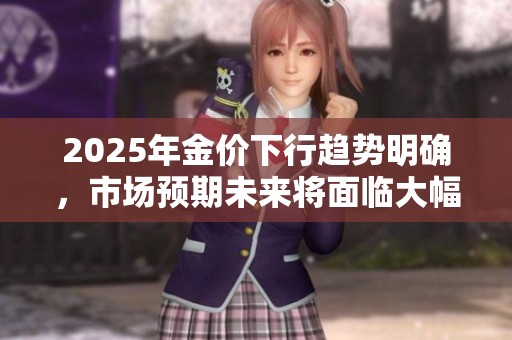 2025年金价下行趋势明确，市场预期未来将面临大幅调整