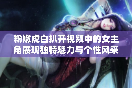 粉嫩虎白扒开视频中的女主角展现独特魅力与个性风采