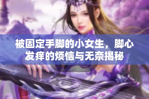 被固定手脚的小女生，脚心发痒的烦恼与无奈揭秘