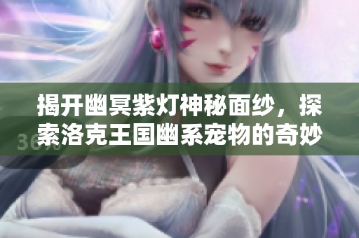揭开幽冥紫灯神秘面纱，探索洛克王国幽系宠物的奇妙世界