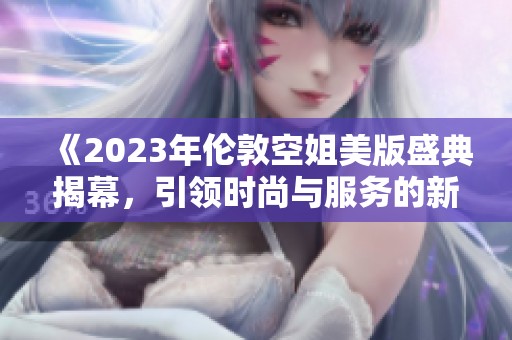 《2023年伦敦空姐美版盛典揭幕，引领时尚与服务的新风潮》
