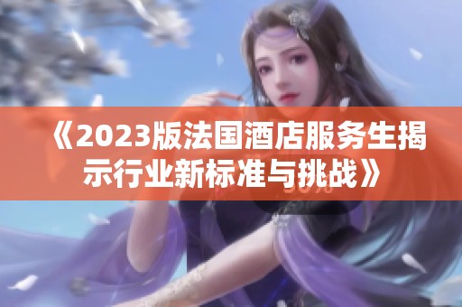 《2023版法国酒店服务生揭示行业新标准与挑战》