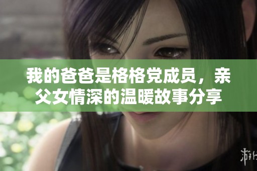 我的爸爸是格格党成员，亲父女情深的温暖故事分享