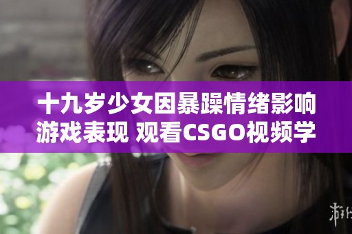 十九岁少女因暴躁情绪影响游戏表现 观看CSGO视频学习技巧